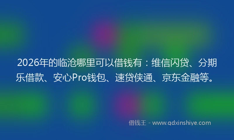2026年的临沧哪里可以借钱有：维信闪贷、分期乐借款、安心Pro钱包、速贷侠通、京东金融等。