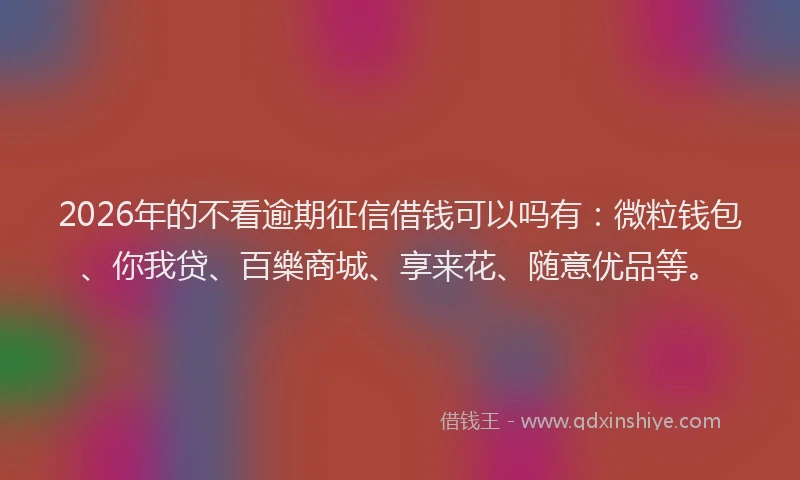 2026年的不看逾期征信借钱可以吗有：微粒钱包、你我贷、百樂商城、享来花、随意优品等。