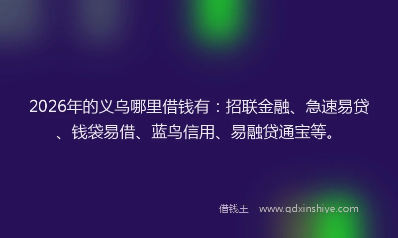 2026年的义乌哪里借钱有：招联金融、急速易贷、钱袋易借、蓝鸟信用、易融贷通宝等。