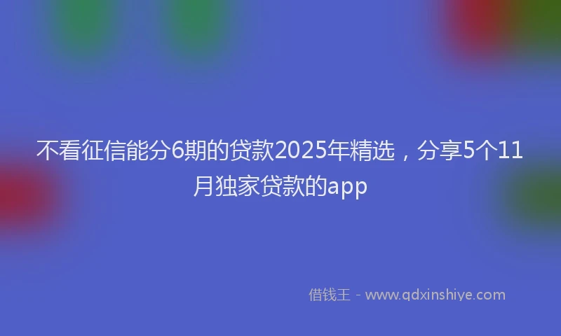 不看征信能分6期的贷款2025年精选，分享5个11月独家贷款的app