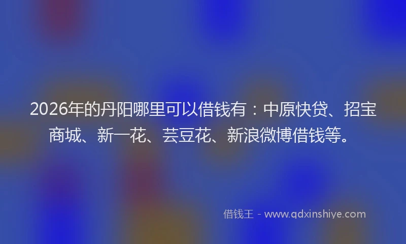 2026年的丹阳哪里可以借钱有：中原快贷、招宝商城、新一花、芸豆花、新浪微博借钱等。