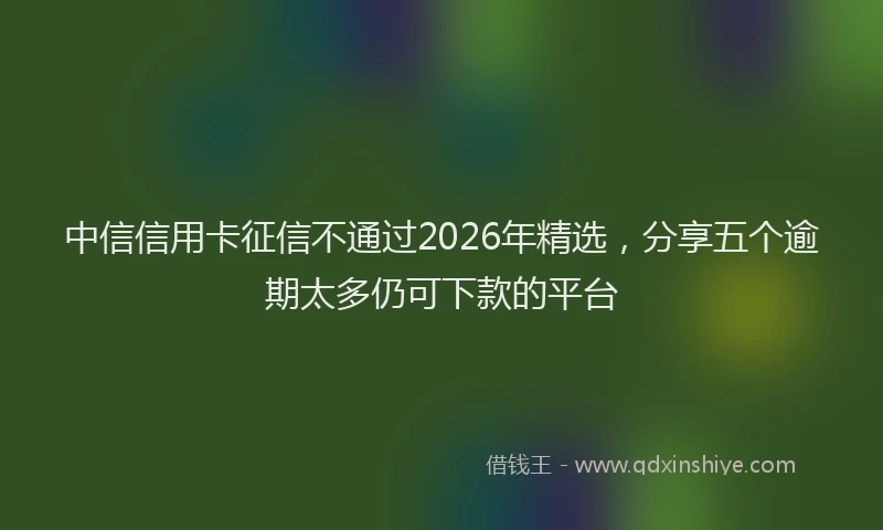 中信信用卡征信不通过2026年精选，分享五个逾期太多仍可下款的平台