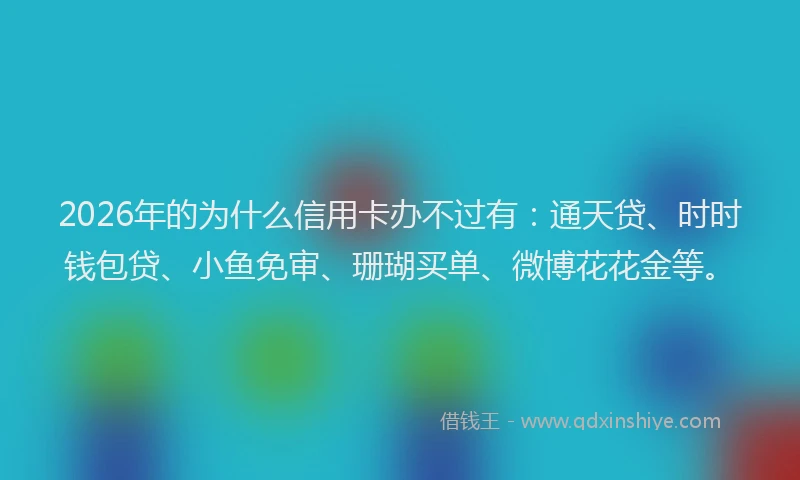 2026年的为什么信用卡办不过有：通天贷、时时钱包贷、小鱼免审、珊瑚买单、微博花花金等。