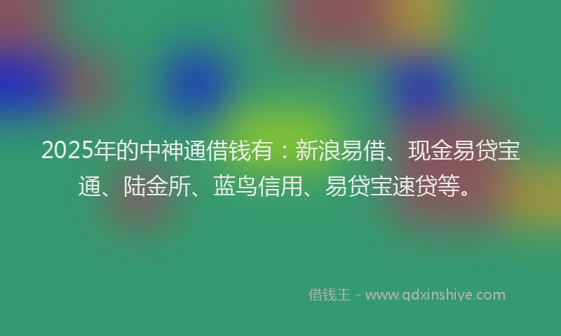 2025年的中神通借钱有:新浪易借、现金易贷宝通、陆金所、蓝鸟信用、易贷宝速贷等。