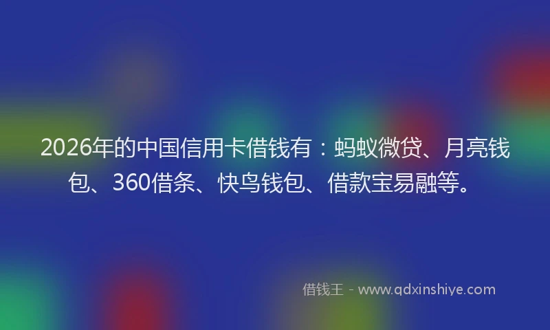 2026年的中国信用卡借钱有：蚂蚁微贷、月亮钱包、360借条、快鸟钱包、借款宝易融等。
