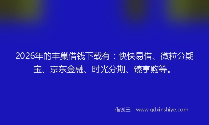 2026年的丰巢借钱下载有：快快易借、微粒分期宝、京东金融、时光分期、臻享购等。