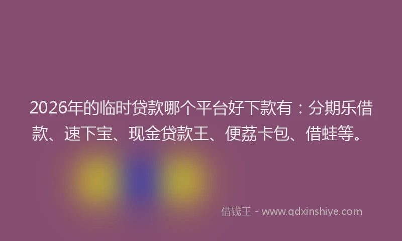 2026年的临时贷款哪个平台好下款有：分期乐借款、速下宝、现金贷款王、便荔卡包、借蛙等。