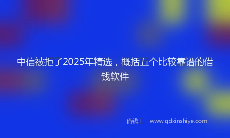 中信被拒了2025年精选,概括五个比较靠谱的借钱软件