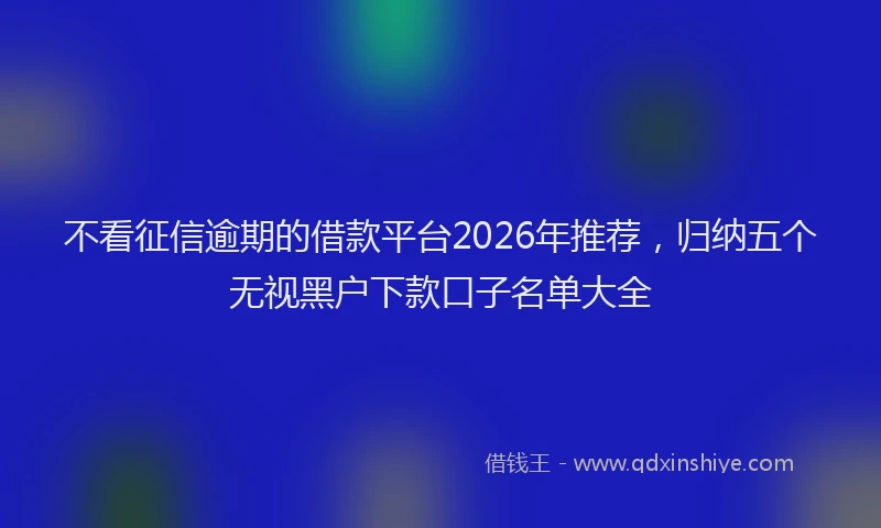 不看征信逾期的借款平台2026年推荐，归纳五个无视黑户下款口子名单大全