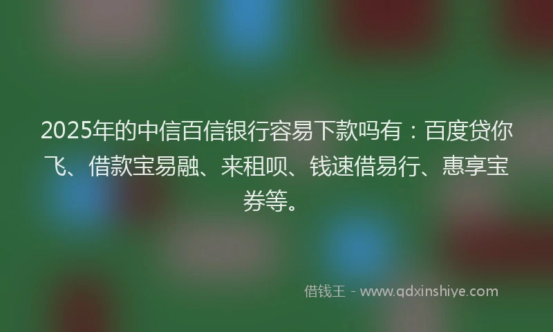 2025年的中信百信银行容易下款吗有:百度贷你飞、借款宝易融、来租呗、钱速借易行、惠享宝券等。