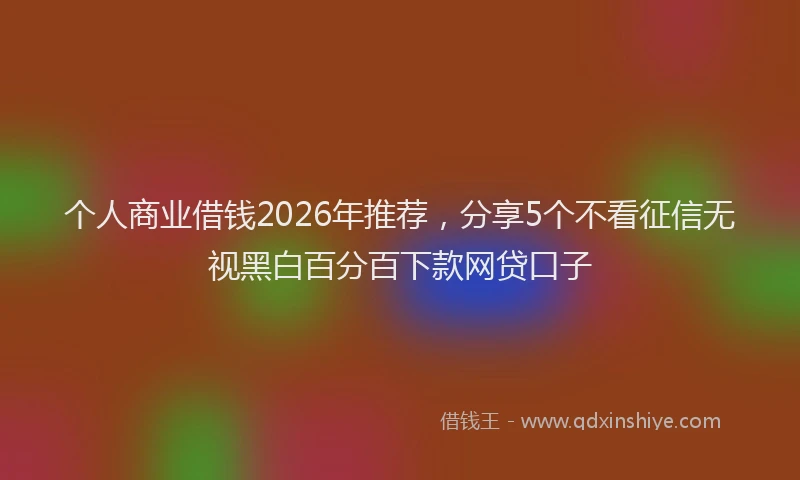 个人商业借钱2026年推荐，分享5个不看征信无视黑白百分百下款网贷口子