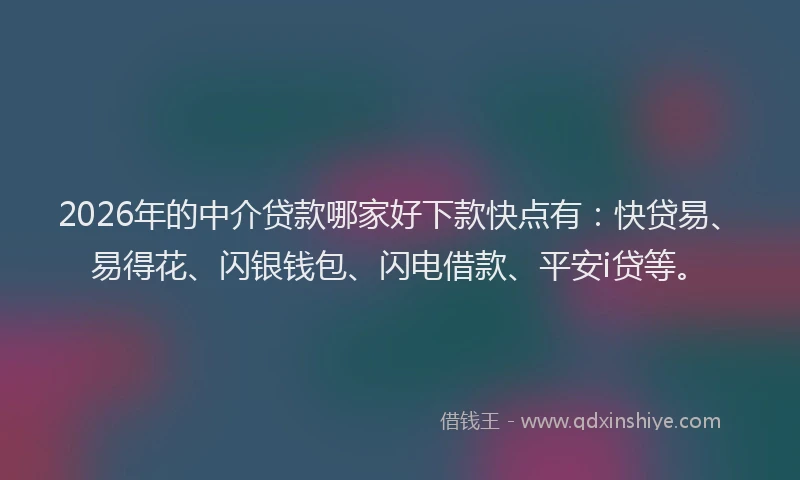 2026年的中介贷款哪家好下款快点有：快贷易、易得花、闪银钱包、闪电借款、平安i贷等。