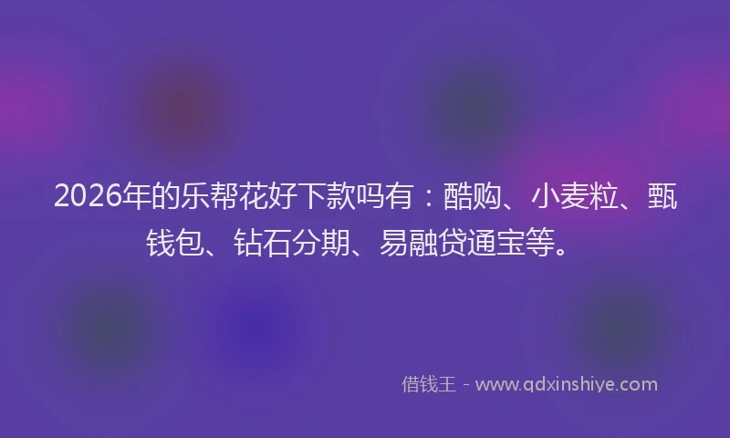 2026年的乐帮花好下款吗有:酷购、小麦粒、甄钱包、钻石分期、易融贷通宝等。