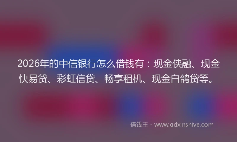 2026年的中信银行怎么借钱有：现金侠融、现金快易贷、彩虹信贷、畅享租机、现金白鸽贷等。