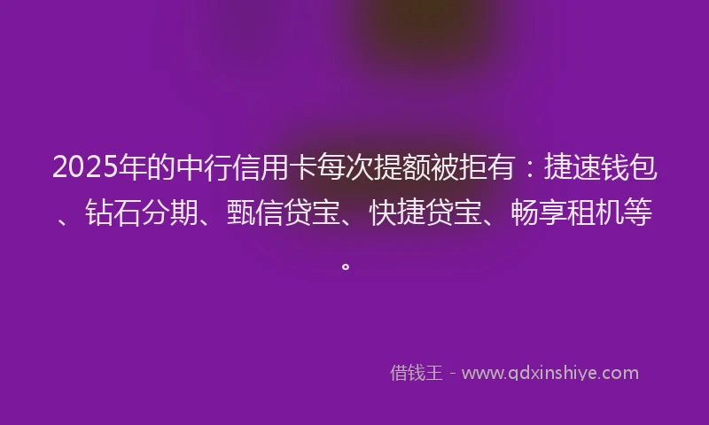 2025年的中行信用卡每次提额被拒有：捷速钱包、钻石分期、甄信贷宝、快捷贷宝、畅享租机等。