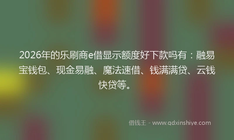 2026年的乐刷商e借显示额度好下款吗有:融易宝钱包、现金易融、魔法速借、钱满满贷、云钱快贷等。