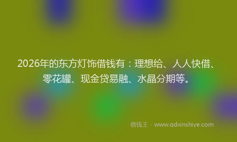 2026年的东方灯饰借钱有：理想给、人人快借、零花罐、现金贷易融、水晶分期等。
