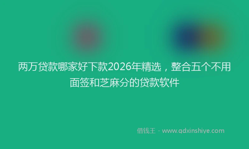 两万贷款哪家好下款2026年精选，整合五个不用面签和芝麻分的贷款软件