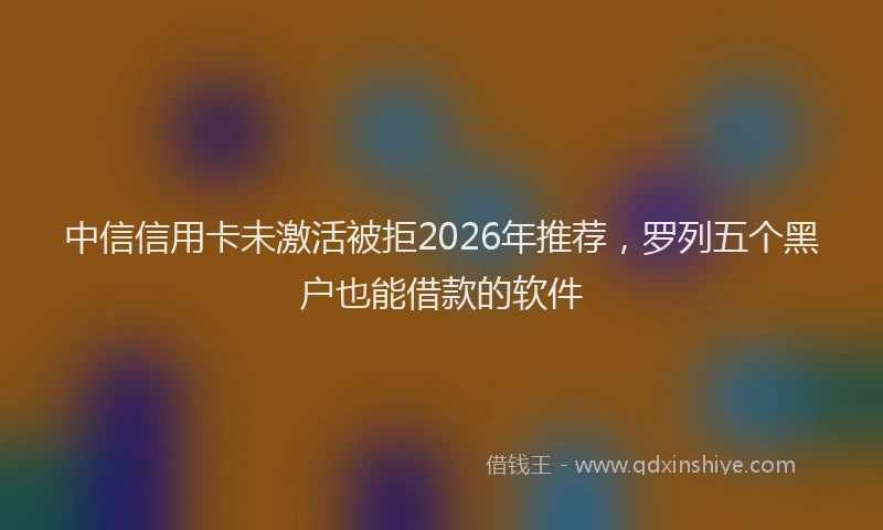中信信用卡未激活被拒2026年推荐，罗列五个黑户也能借款的软件