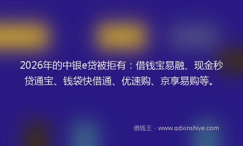 2026年的中银e贷被拒有：借钱宝易融、现金秒贷通宝、钱袋快借通、优速购、京享易购等。