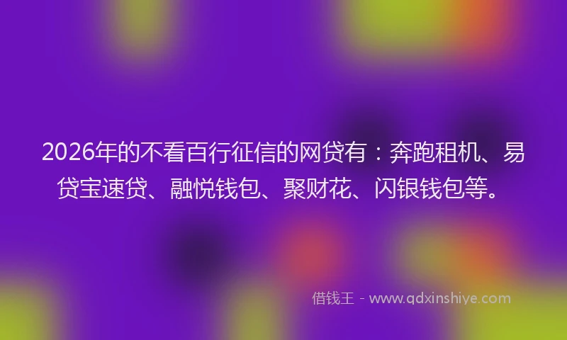 2026年的不看百行征信的网贷有：奔跑租机、易贷宝速贷、融悦钱包、聚财花、闪银钱包等。