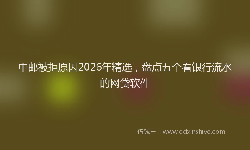 中邮被拒原因2026年精选，盘点五个看银行流水的网贷软件