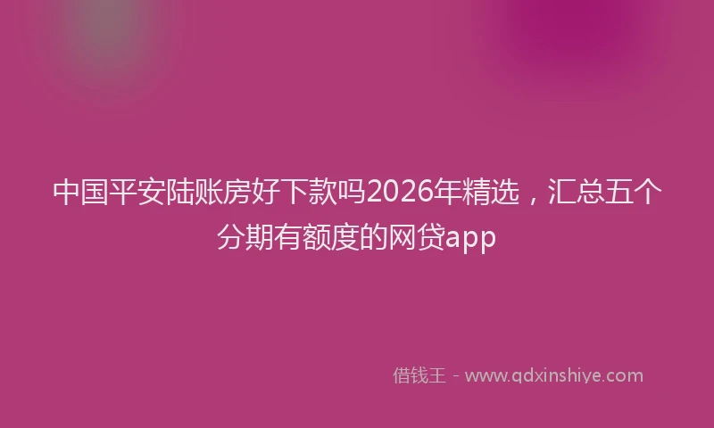 中国平安陆账房好下款吗2026年精选，汇总五个分期有额度的网贷app