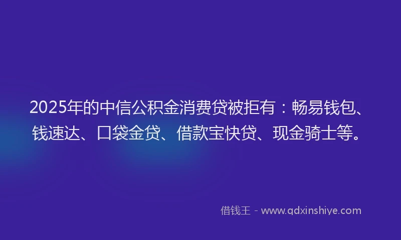 2025年的中信公积金消费贷被拒有：畅易钱包、钱速达、口袋金贷、借款宝快贷、现金骑士等。