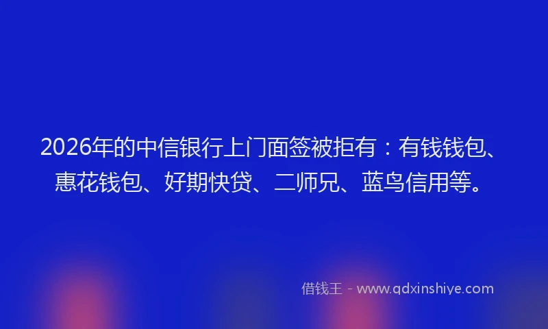 2026年的中信银行上门面签被拒有：有钱钱包、惠花钱包、好期快贷、二师兄、蓝鸟信用等。