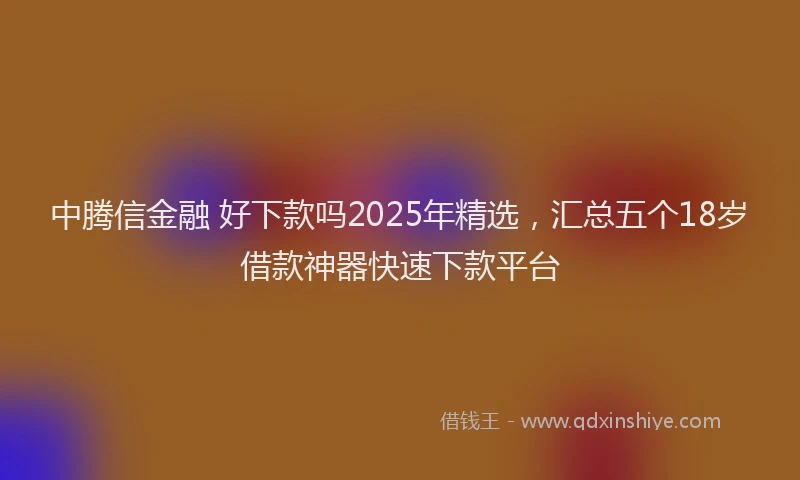 中腾信金融 好下款吗2025年精选，汇总五个18岁借款神器快速下款平台