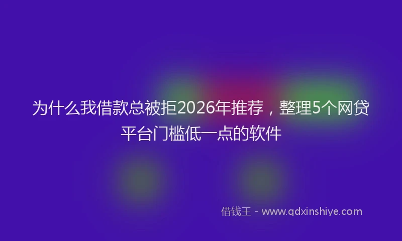 为什么我借款总被拒2026年推荐，整理5个网贷平台门槛低一点的软件