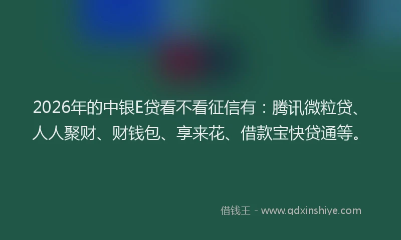 2026年的中银E贷看不看征信有：腾讯微粒贷、人人聚财、财钱包、享来花、借款宝快贷通等。