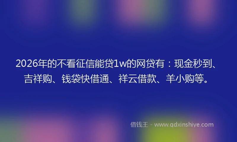 2026年的不看征信能贷1w的网贷有：现金秒到、吉祥购、钱袋快借通、祥云借款、羊小购等。