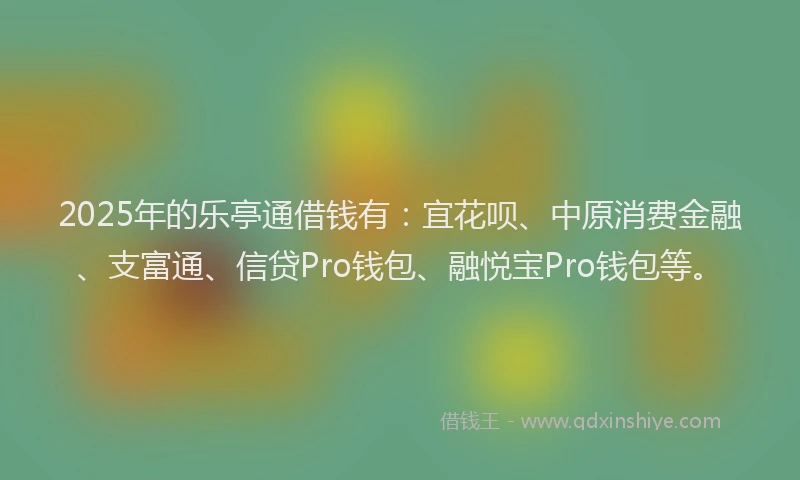 2025年的乐亭通借钱有:宜花呗、中原消费金融、支富通、信贷Pro钱包、融悦宝Pro钱包等。
