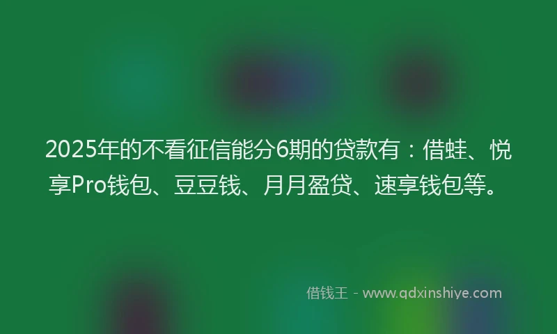 2025年的不看征信能分6期的贷款有:借蛙、悦享Pro钱包、豆豆钱、月月盈贷、速享钱包等。