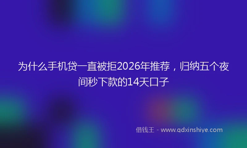 为什么手机贷一直被拒2026年推荐，归纳五个夜间秒下款的14天口子