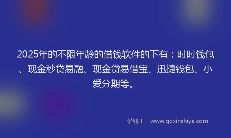 2025年的不限年龄的借钱软件的下有：时时钱包、现金秒贷易融、现金贷易借宝、迅捷钱包、小爱分期等。