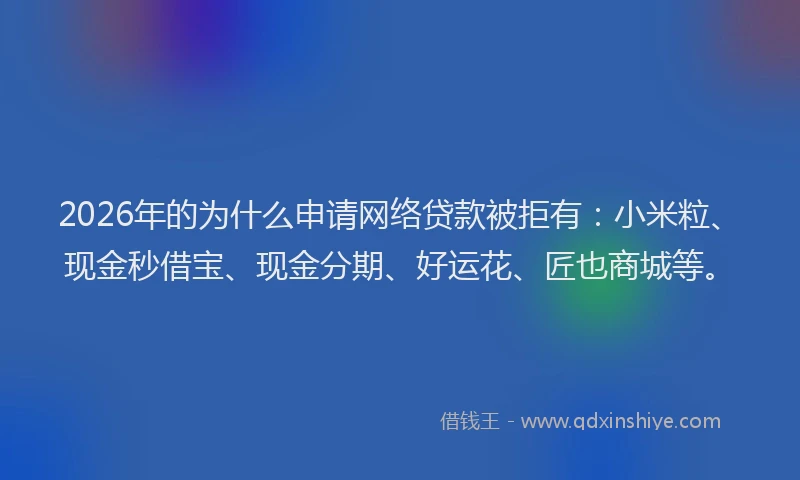 2026年的为什么申请网络贷款被拒有：小米粒、现金秒借宝、现金分期、好运花、匠也商城等。