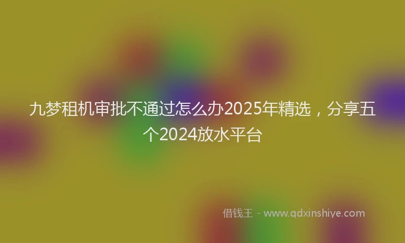 九梦租机审批不通过怎么办2025年精选，分享五个2024放水平台