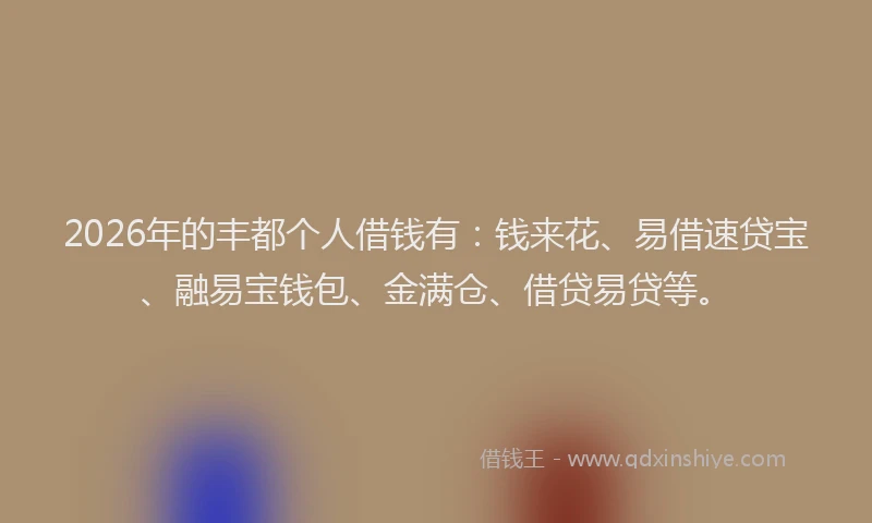 2026年的丰都个人借钱有：钱来花、易借速贷宝、融易宝钱包、金满仓、借贷易贷等。