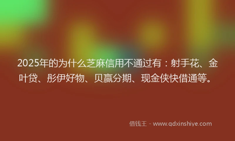 2025年的为什么芝麻信用不通过有：射手花、金叶贷、彤伊好物、贝赢分期、现金侠快借通等。