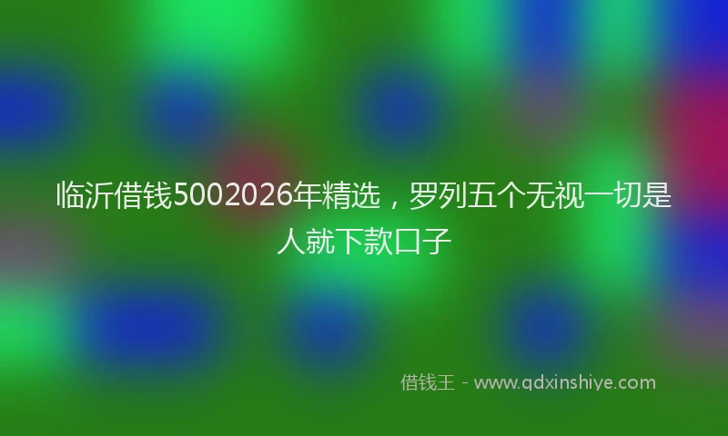 临沂借钱5002026年精选，罗列五个无视一切是人就下款口子