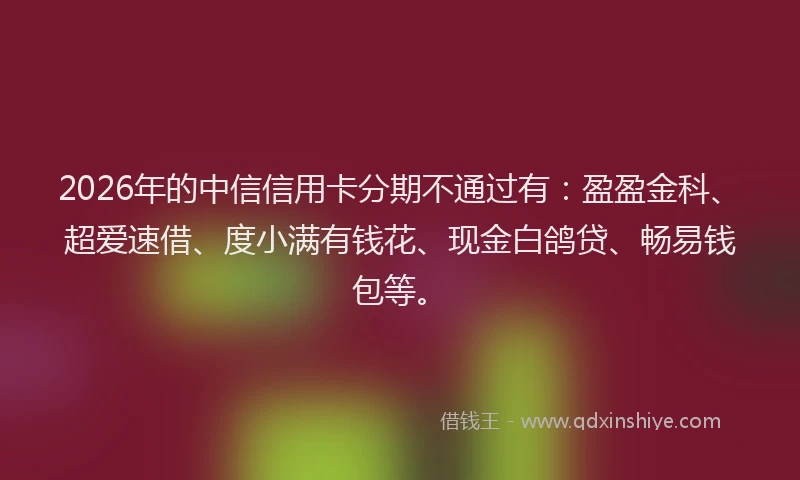 2026年的中信信用卡分期不通过有：盈盈金科、超爱速借、度小满有钱花、现金白鸽贷、畅易钱包等。