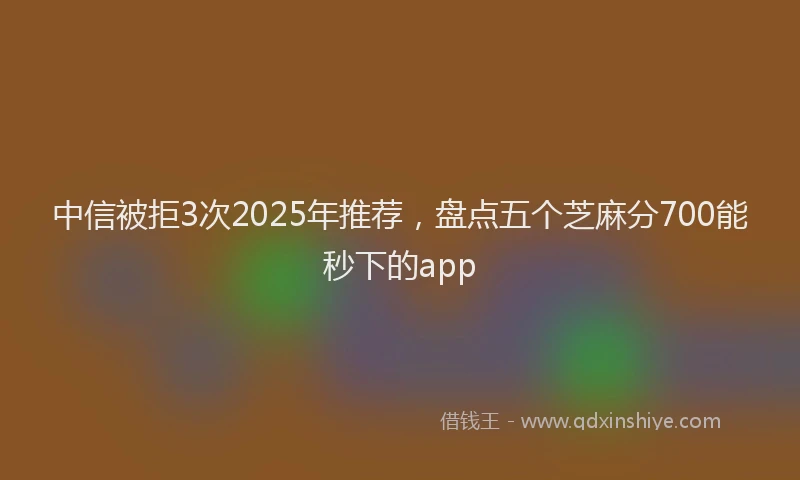 中信被拒3次2025年推荐,盘点五个芝麻分700能秒下的app