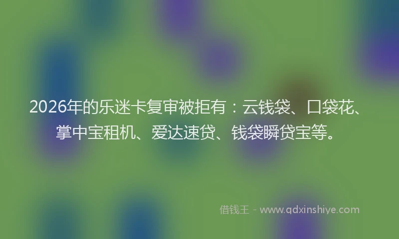 2026年的乐迷卡复审被拒有：云钱袋、口袋花、掌中宝租机、爱达速贷、钱袋瞬贷宝等。