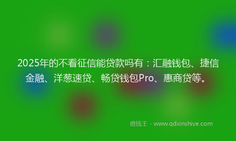 2025年的不看征信能贷款吗有:汇融钱包、捷信金融、洋葱速贷、畅贷钱包Pro、惠商贷等。