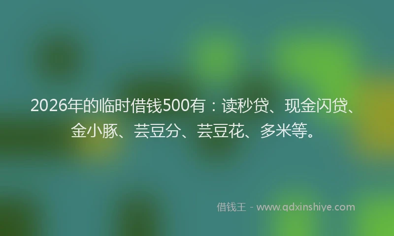 2026年的临时借钱500有：读秒贷、现金闪贷、金小豚、芸豆分、芸豆花、多米等。