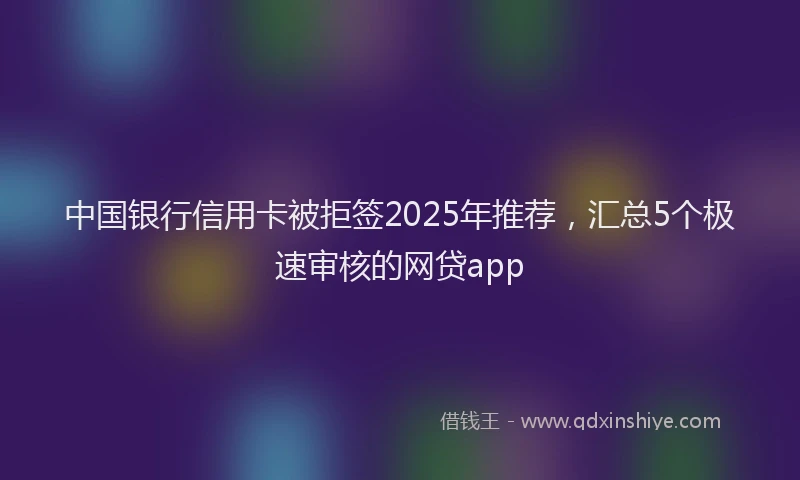 中国银行信用卡被拒签2025年推荐，汇总5个极速审核的网贷app