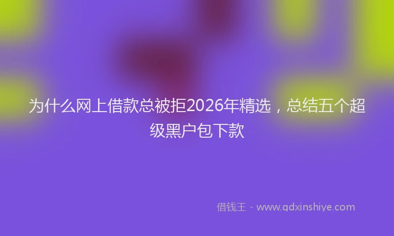 为什么网上借款总被拒2026年精选，总结五个超级黑户包下款