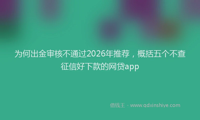 为何出金审核不通过2026年推荐，概括五个不查征信好下款的网贷app